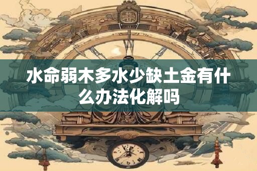 水命弱木多水少缺土金有什么办法化解吗