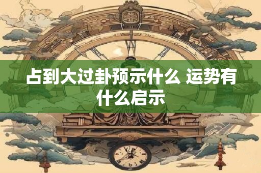 占到大过卦预示什么 运势有什么启示