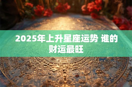 2025年上升星座运势 谁的财运最旺