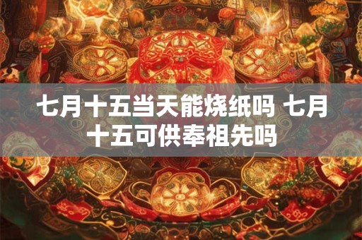 七月十五当天能烧纸吗 七月十五可供奉祖先吗