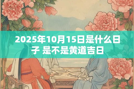 2025年10月15日是什么日子 是不是黄道吉日