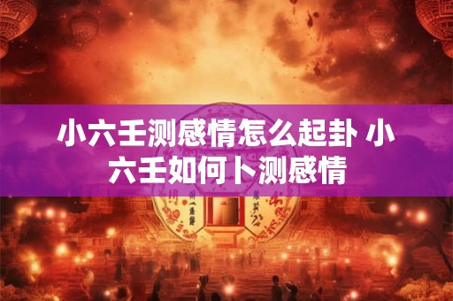 小六壬测感情怎么起卦 小六壬如何卜测感情