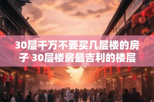 30层千万不要买几层楼的房子 30层楼房最吉利的楼层