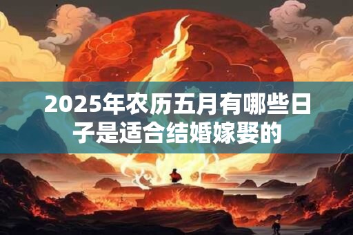 2025年农历五月有哪些日子是适合结婚嫁娶的