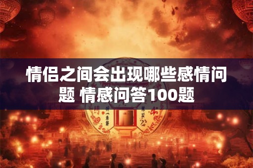 情侣之间会出现哪些感情问题 情感问答100题