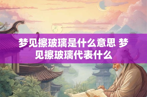 梦见擦玻璃是什么意思 梦见擦玻璃代表什么