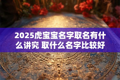 2025虎宝宝名字取名有什么讲究 取什么名字比较好