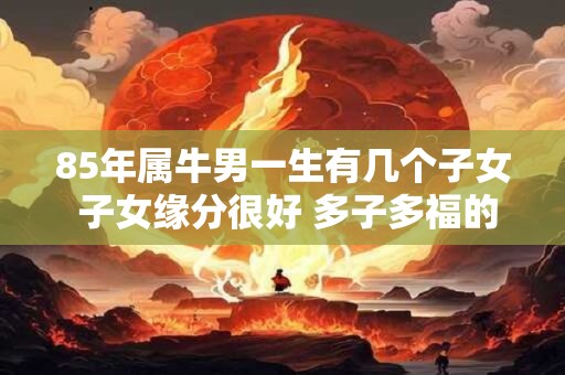 85年属牛男一生有几个子女 子女缘分很好 多子多福的命