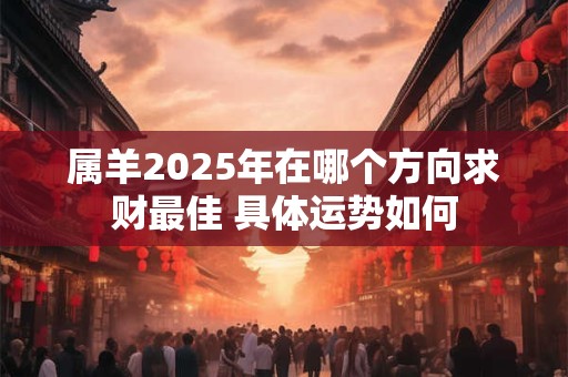 属羊2025年在哪个方向求财最佳 具体运势如何