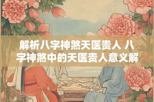 解析八字神煞天医贵人 八字神煞中的天医贵人意义解析