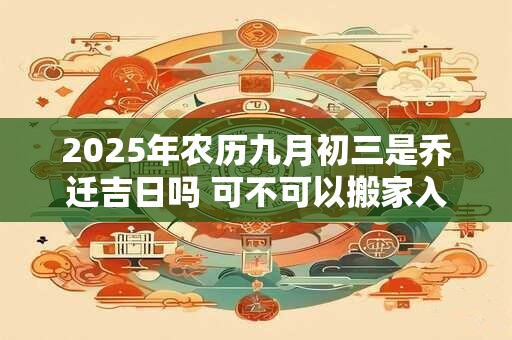 2025年农历九月初三是乔迁吉日吗 可不可以搬家入宅