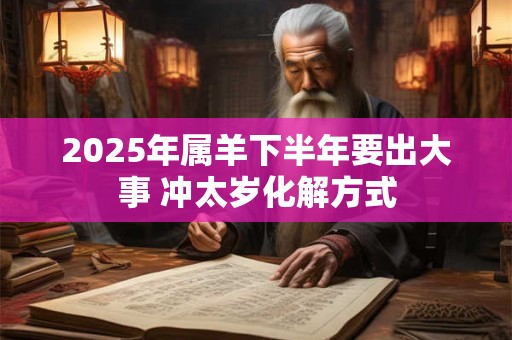 2025年属羊下半年要出大事 冲太岁化解方式