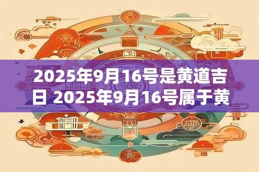 2025年9月16号是黄道吉日 2025年9月16号属于黄道吉日吗