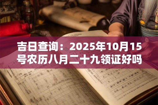 吉日查询：2025年10月15号农历八月二十九领证好吗