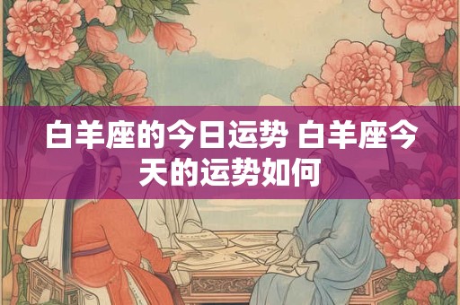 白羊座的今日运势 白羊座今天的运势如何