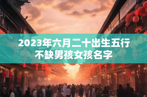 2023年六月二十出生五行不缺男孩女孩名字
