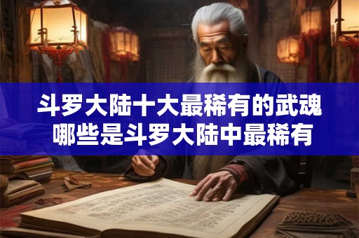 斗罗大陆十大最稀有的武魂 哪些是斗罗大陆中最稀有的十种武魂