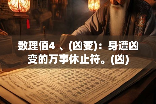 数理值4 、(凶变)：身遭凶变的万事休止符。(凶)