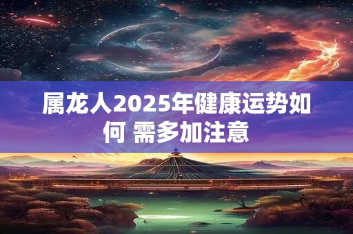 属龙人2025年健康运势如何 需多加注意