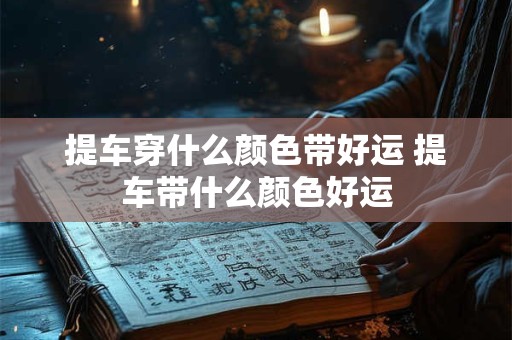 提车穿什么颜色带好运 提车带什么颜色好运
