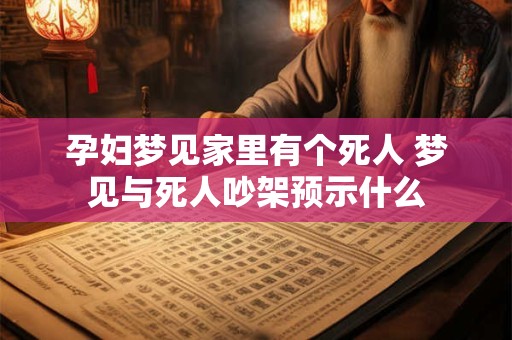 孕妇梦见家里有个死人 梦见与死人吵架预示什么