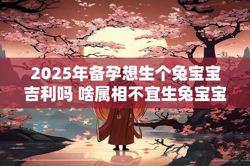 2025年备孕想生个兔宝宝吉利吗 啥属相不宜生兔宝宝