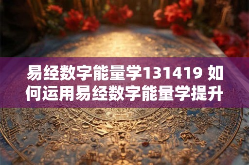 易经数字能量学131419 如何运用易经数字能量学提升自身能量