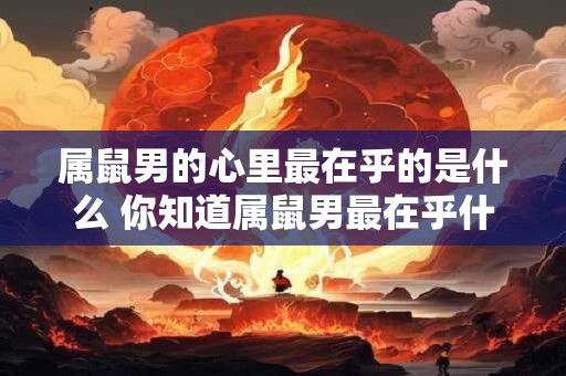 属鼠男的心里最在乎的是什么 你知道属鼠男最在乎什么吗