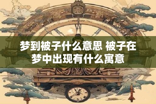 梦到被子什么意思 被子在梦中出现有什么寓意