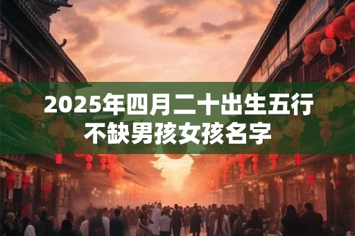 2025年四月二十出生五行不缺男孩女孩名字