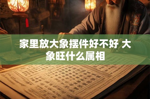 家里放大象摆件好不好 大象旺什么属相