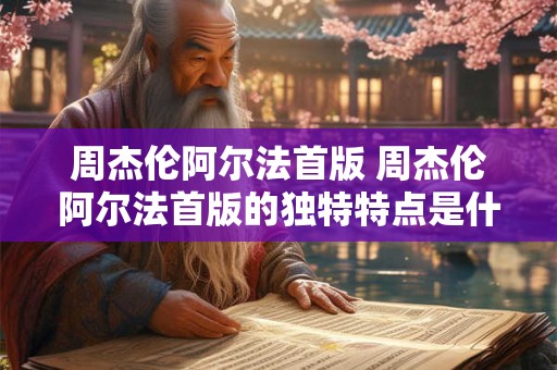 周杰伦阿尔法首版 周杰伦阿尔法首版的独特特点是什么