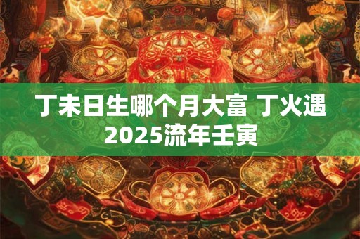 丁未日生哪个月大富 丁火遇2026流年壬寅