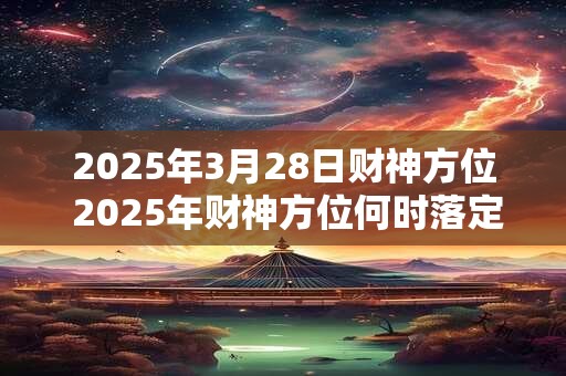 2025年3月28日财神方位 2025年财神方位何时落定