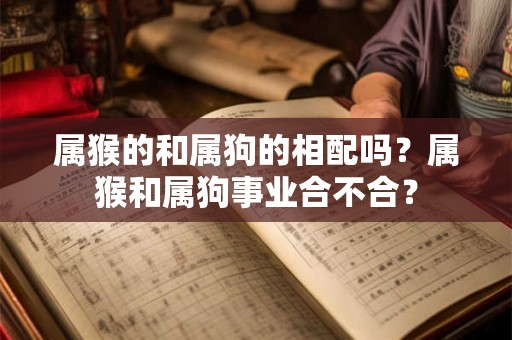 属猴的和属狗的相配吗？属猴和属狗事业合不合？
