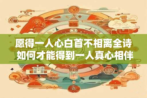 愿得一人心白首不相离全诗 如何才能得到一人真心相伴永不分离以愿得一人心白首不相离全诗为基础的疑问式中文长标题