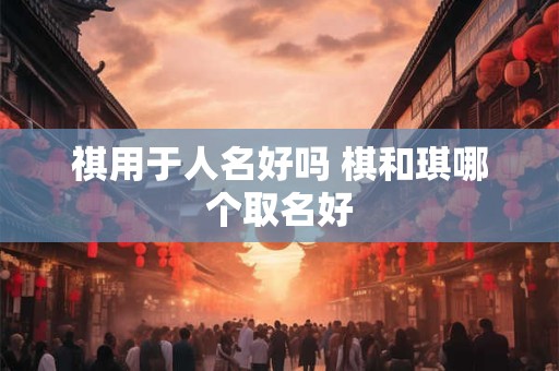祺用于人名好吗 棋和琪哪个取名好