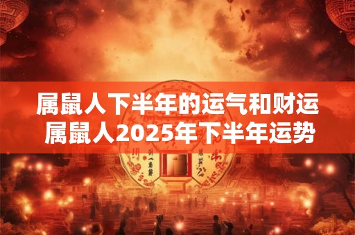 属鼠人下半年的运气和财运 属鼠人2025年下半年运势如何