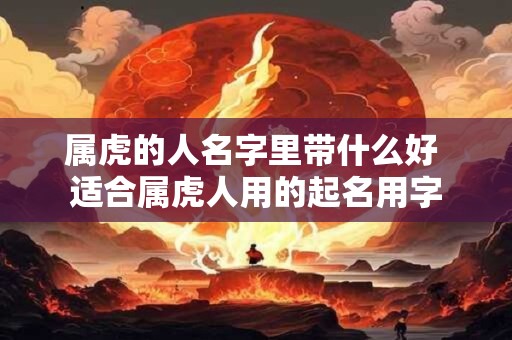 属虎的人名字里带什么好 适合属虎人用的起名用字