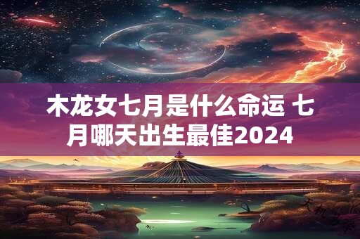 木龙女七月是什么命运 七月哪天出生最佳2024