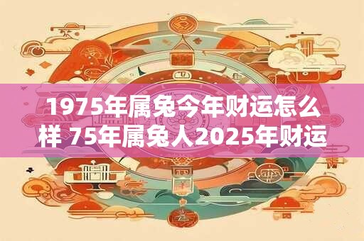 1975年属兔今年财运怎么样 75年属兔人2026年财运