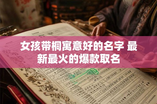 女孩带桐寓意好的名字 最新最火的爆款取名