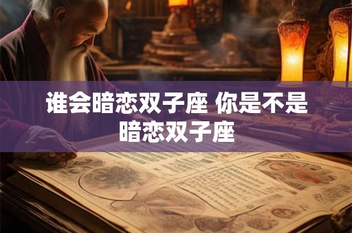 谁会暗恋双子座 你是不是暗恋双子座