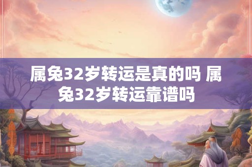 属兔32岁转运是真的吗 属兔32岁转运靠谱吗