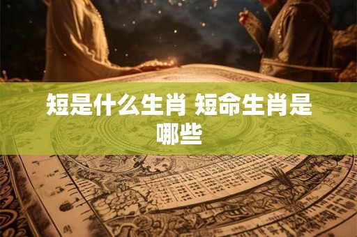 短是什么生肖 短命生肖是哪些