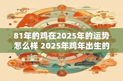 81年的鸡在2025年的运势怎么样 2025年鸡年出生的鸡运如何