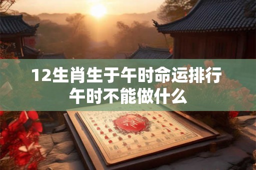 12生肖生于午时命运排行 午时不能做什么
