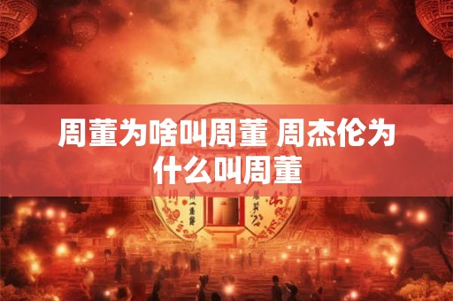 周董为啥叫周董 周杰伦为什么叫周董