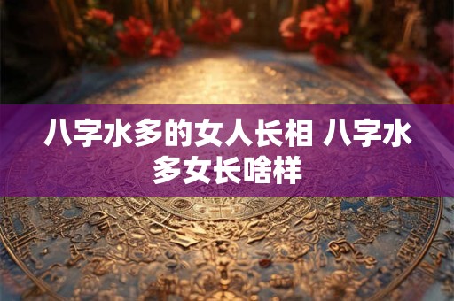 八字水多的女人长相 八字水多女长啥样