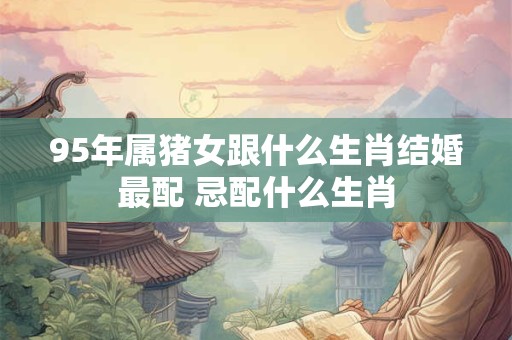 95年属猪女跟什么生肖结婚最配 忌配什么生肖
